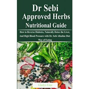 Dr. Sebi Approved Herbs-Nutritional Guide: How to Reverse Diabetes, Naturally Detox the Liver, And High Blood Pressure with Dr. Sebi Alkaline Diet Way imagine