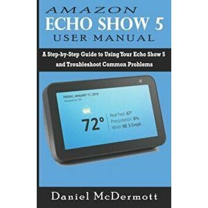 Amazon Echo Show 5 User Manual: A Step-by-Step Guide to Using Your Echo Show 5 and Troubleshoot Common Problems, Paperback - Daniel McDermott imagine