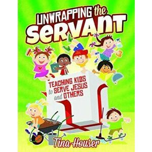 Unwrapping the Servant: Teaching Kids to Serve Jesus and Others, Paperback - Tina Houser imagine