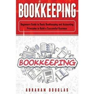 Bookkeeping: Beginners Guide to Basic Bookkeeping and Accounting Principles to Build a Successful Business, Paperback - Abraham Douglas imagine