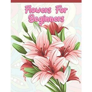 Flowers for Beginners: Adult Coloring Book with Fun, Easy, and Relaxing Coloring Pages - Featuring 45 Beautiful Floral Designs for Stress Rel, Paperba imagine