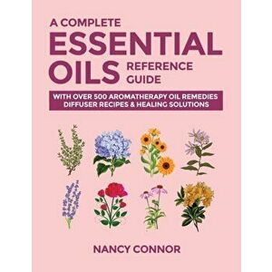 A Complete Essential Oils Reference Guide: With Over 500 Aromatherapy Oil Remedies, Diffuser Recipes & Healing Solutions, Paperback - Nancy Connor imagine