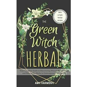 The Green Witch Herbal: Your Complete Guide to Discovering Wiccan Herbal Magic and How to Use Herbs in Contemporary Witchcraft., Paperback - Amy Harmo imagine