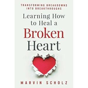 Learning How to Heal a Broken Heart: Transforming Breakdowns into Breakthroughs, Paperback - Elizabeth Madison March imagine