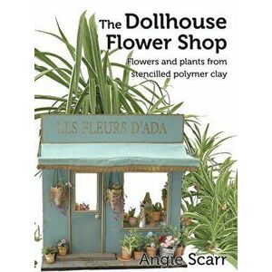 The Dollhouse Flower Book: Flowers and plants from stencilled polymer clay., Paperback - Angie Scarr imagine