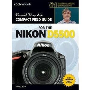 David Busch S Compact Field Guide for the Nikon D5500, Paperback - David D. Busch imagine