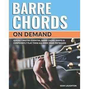 Barre Chords On Demand: Quickly Master Essential Barre Chord Shapes & Confidently Play Them All Over Your Fretboard, Paperback - Sean Laughton imagine