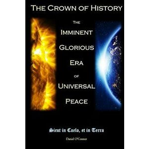 The Crown of History: The Imminent Glorious Era of Universal Peace, Paperback - Daniel O'Connor imagine