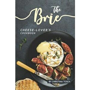 The Brie Cheese-Lover's Cookbook: Cooking, Grilling Baking with Brie: 40 Best Brie Recipes, Paperback - Christina Tosch imagine