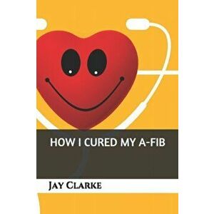 How I Cured My A-Fib, Paperback - Jay Clarke imagine