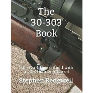 The 30-303 Book: The No 4 Lee Enfield with a .308 diameter barrel, Paperback - Stephen Redgwell imagine
