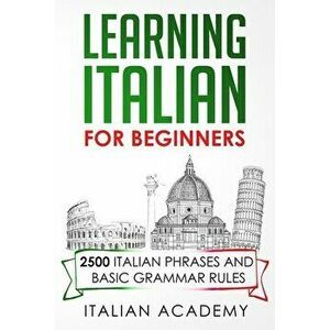 Learning Italian for Beginners: 2500 Italian Phrases and Basic Grammar Rules, Paperback - Italian Academy imagine