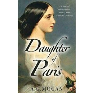 Daughter Of Paris: The Diary of Marie Duplessis, France's Most Celebrated Courtesan, Paperback - A. G. Mogan imagine