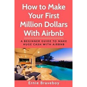 How to Make Your First Million Dollars With Airbnb: A Beginner Guide To Make Huge Cash With Airbnb, Paperback - Ernie Braveboy imagine