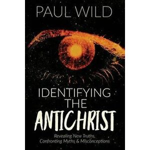 Identifying the Antichrist: Revealing Truths, Confronting Myths & Misconceptions, Paperback - Paul R. Wild imagine