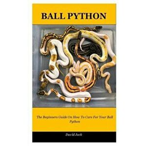 Ball Python: The Beginners Guide On How To Care For Your Ball Python, Paperback - David Jack imagine