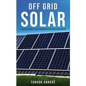 Off Grid Solar: Photovoltaic solar power system for your home: An easy guide to install a solar power system in your home, Paperback - Turgon Annare imagine