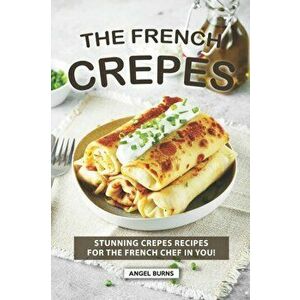 The French Crepes Cookbook: Stunning Crepes Recipes for The French Chef in You!, Paperback - Angel Burns imagine