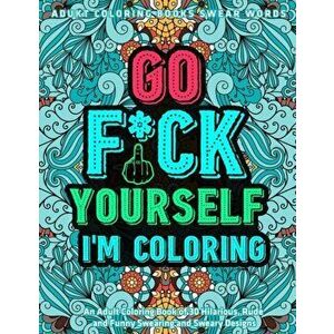 Go Fu*k Yourself I'm Coloring: An Adult Coloring Book of 30 Hilarious, Rude and Funny Swearing and Sweary Designs: adukt coloring books swear words, P imagine