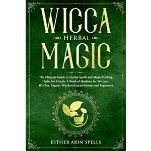 Wicca Herbal Magic: The Ultimate Guide to Herbal Spells and Magic Healing Herbs for Rituals. A Book of Shadows for Wiccans, Witches, Pagan, Paperback imagine