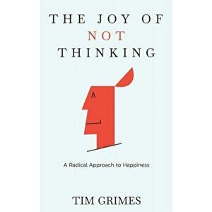 The Joy of Not Thinking: A Radical Approach to Happiness, Paperback - Tim Grimes imagine