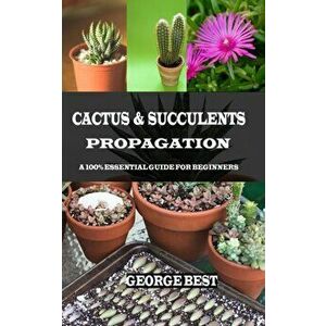 Cactus & Succulents Propagation: A 100% Essential Guide for Beginners, Paperback - George Best imagine