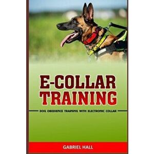 E-Collar Training: Dog Obedience Training With Electronic Collar, Paperback - Gabriel Hall imagine