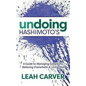 Undoing Hashimoto's: A Guide to Managing Symptoms, Relieving Overwhelm and Living Well, Paperback - Leah Carver imagine