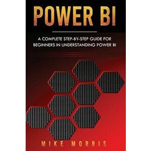 Power BI: A Complete Step-by-Step Guide for Beginners in Understanding Power BI, Paperback - Mike Morris imagine