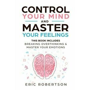 Control Your Mind and Master Your Feelings: This Book Includes - Break Overthinking & Master Your Emotions, Paperback - Eric Robertson imagine