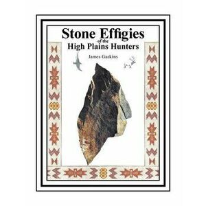 Stone Effigies of the High Plains Hunters, Paperback - James Gaskins imagine