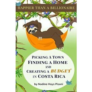 Happier Than A Billionaire: Picking a Town, Finding a Home, and Creating a Budget in Costa Rica, Paperback - Nadine Hays Pisani imagine