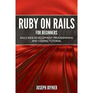 Ruby on Rails For Beginners: Rails Web Development Programming and Coding Tutorial, Paperback - Joseph Joyner imagine
