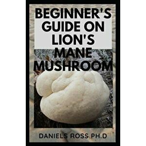 Beginner's Guide on Lion's Mane Mushroom: Everything You Need to Know about Lion's Mane Mushroom: Cultivation, Health Benefits, Identification and Lot imagine