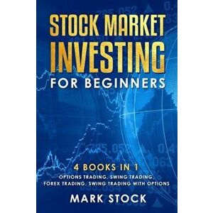 Stock Market investing for Beginners: 4 Books in 1: Options Trading, Swing Trading, Forex Trading, Swing Trading with Options, Paperback - Mark Stock imagine