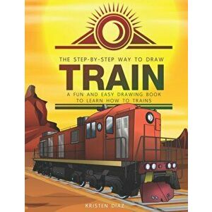 The Step-by-Step Way to Draw Train: A Fun and Easy Drawing Book to Learn How to Draw Trains, Paperback - Kristen Diaz imagine