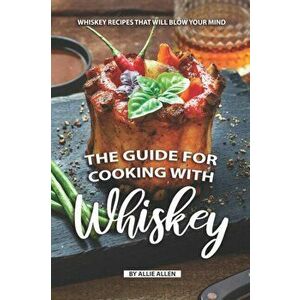 The Guide for Cooking with Whiskey: Whiskey Recipes That Will Blow Your Mind, Paperback - Allie Allen imagine