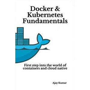 Docker & Kubernetes Fundamentals: First step into the world of containers and cloud native, Paperback - Ajay Kumar imagine