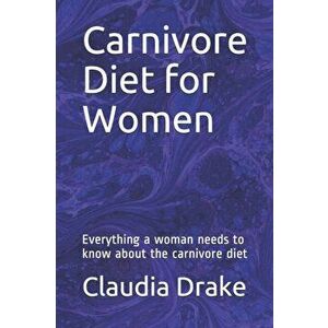 Carnivore Diet for Women: Everything a woman needs to know about the carnivore diet, Paperback - Claudia Drake imagine