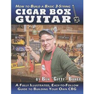 How to Build a Basic 3-String Cigar Box Guitar: A Fully Illustrated, Easy-to-Follow Guide to Building Your Own CBG, Paperback - Ben gitty Baker imagine