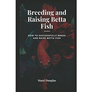 Breeding and Raising Betta Fish: How to Successfully Breed and Raise Betta Fish, Paperback - Marci Douglas imagine