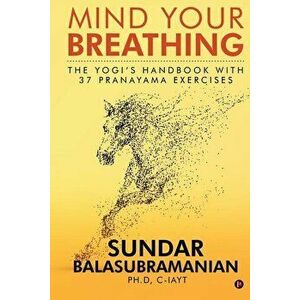 Mind Your Breathing: The Yogi's Handbook with 37 Pranayama Exercises, Paperback - Sundar Balasubramanian Ph. D. imagine