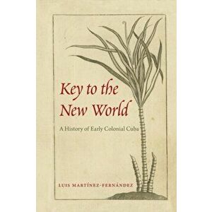 Key to the New World: A History of Early Colonial Cuba, Paperback - Luis Mart nez-Fern ndez imagine