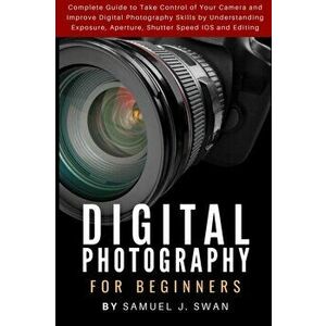 Digital Photography for Beginners: Complete Guide to Take Control of Your Camera and Improve Digital Photography Skills by Understanding Exposure, Ape imagine