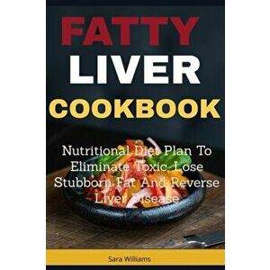 Fatty Liver Cookbook: Nutritional Diet Plan to Eliminate Toxic, Lose Stubborn Fat and Reverse Liver Disease, Paperback - Sara Williams imagine