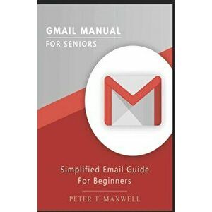 Gmail Manual for Seniors: Simplified Email Guide For Beginners, Paperback - Peter T. Maxwell imagine