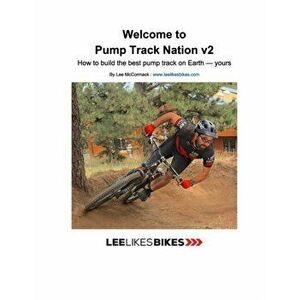 Welcome to Pump Track Nation v2: How to build the best pump track on Earth - Yours, Paperback - Lee McCormack imagine