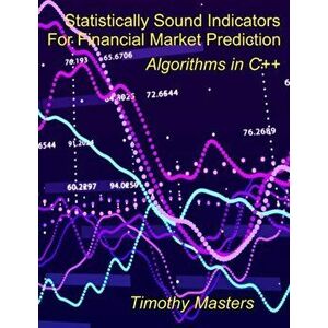 Statistically Sound Indicators For Financial Market Prediction: Algorithms in C++, Paperback - Timothy Masters imagine