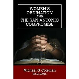 Women's Ordination and the San Antonio Compromise, Paperback - Michael G. Coleman imagine