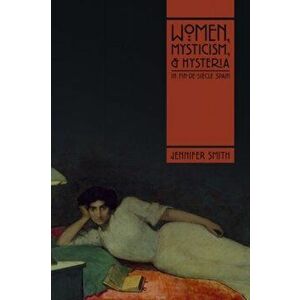 Women, Mysticism, and Hysteria in Fin-de-Siecle Spain, Paperback - Jennifer Smith imagine